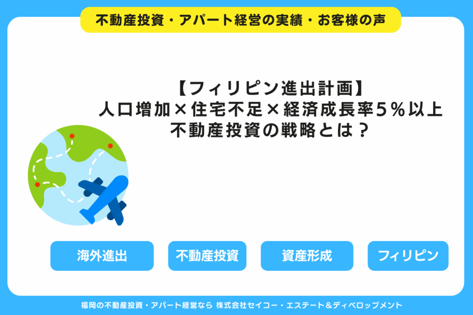 【フィリピン進出計画】人口増加×住宅不足×経済成長率5％以上の国で始める、不動産・建築トータルプロデュース戦略とは？ 福岡の不動産投資・アパート経営・新築一棟アパート建築・工務店ならセイコーエステート＆ディベロップメント｜福岡の不動産投資・アパート経営の成功事例・お客様の声