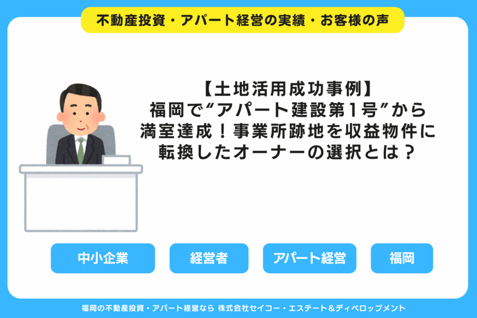 【土地活用成功事例】福岡で“アパート建設第1号”から満室達成！事業所跡地を収益物件に転換したオーナーの選択とは？ 福岡の不動産投資・アパート経営・新築一棟アパート建築・工務店ならセイコーエステート＆ディベロップメント｜福岡の不動産投資・アパート経営の成功事例・お客様の声