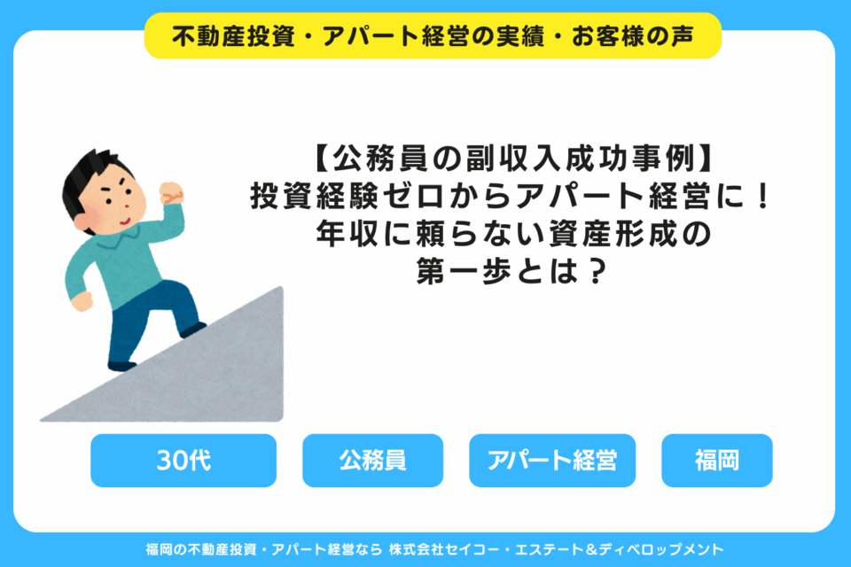 【公務員の副収入成功事例】投資経験ゼロからアパート経営に挑戦｜年収に頼らない資産形成の第一歩とは？ 福岡の不動産投資・アパート経営・新築一棟アパート建築・工務店ならセイコーエステート＆ディベロップメント｜福岡の不動産投資・アパート経営の成功事例・お客様の声