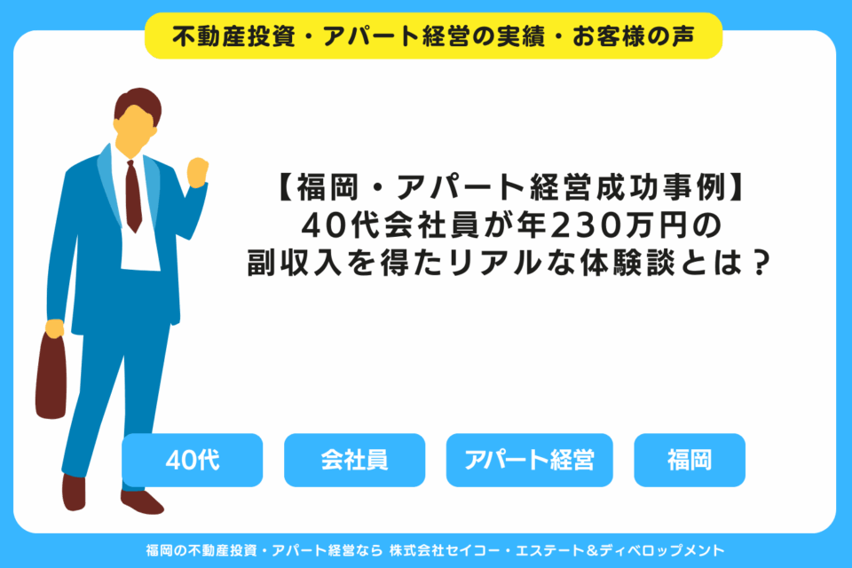 【福岡・アパート経営成功事例】40代会社員が年230万円の副収入を得たリアルな体験談とは？ 福岡の不動産投資・アパート経営・新築一棟アパート建築・工務店ならセイコーエステート＆ディベロップメント｜福岡の不動産投資・アパート経営の成功事例・お客様の声