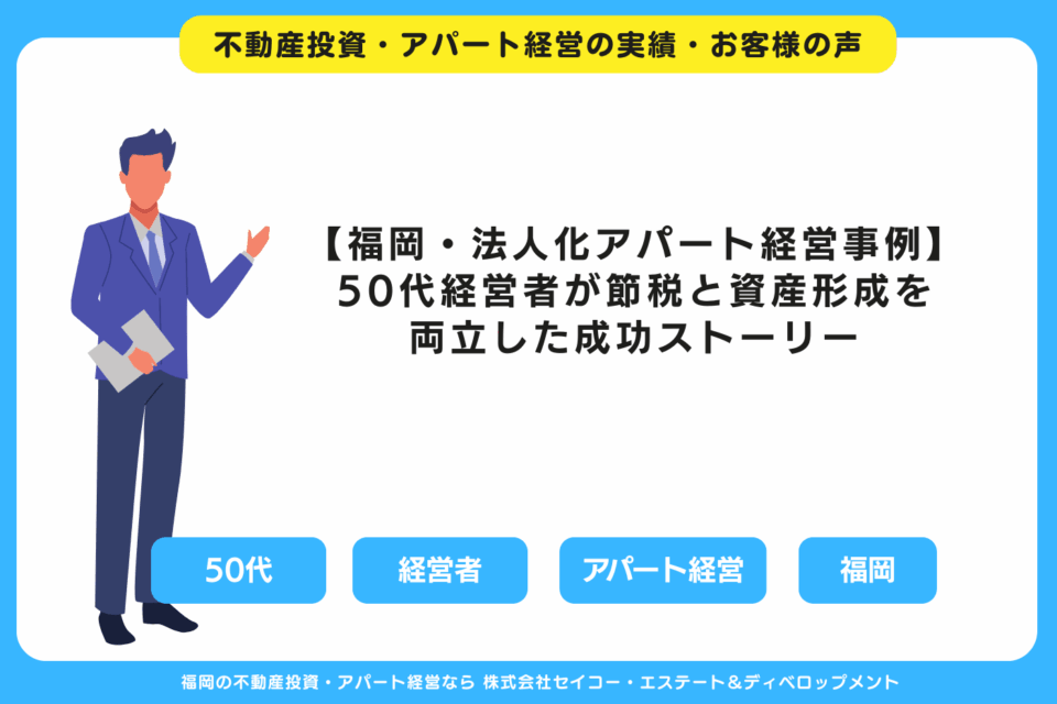 【福岡・法人化アパート経営事例】50代経営者が節税と資産形成を両立した成功ストーリー 福岡の不動産投資・アパート経営・新築一棟アパート建築・工務店ならセイコーエステート＆ディベロップメント｜福岡の不動産投資・アパート経営の成功事例・お客様の声