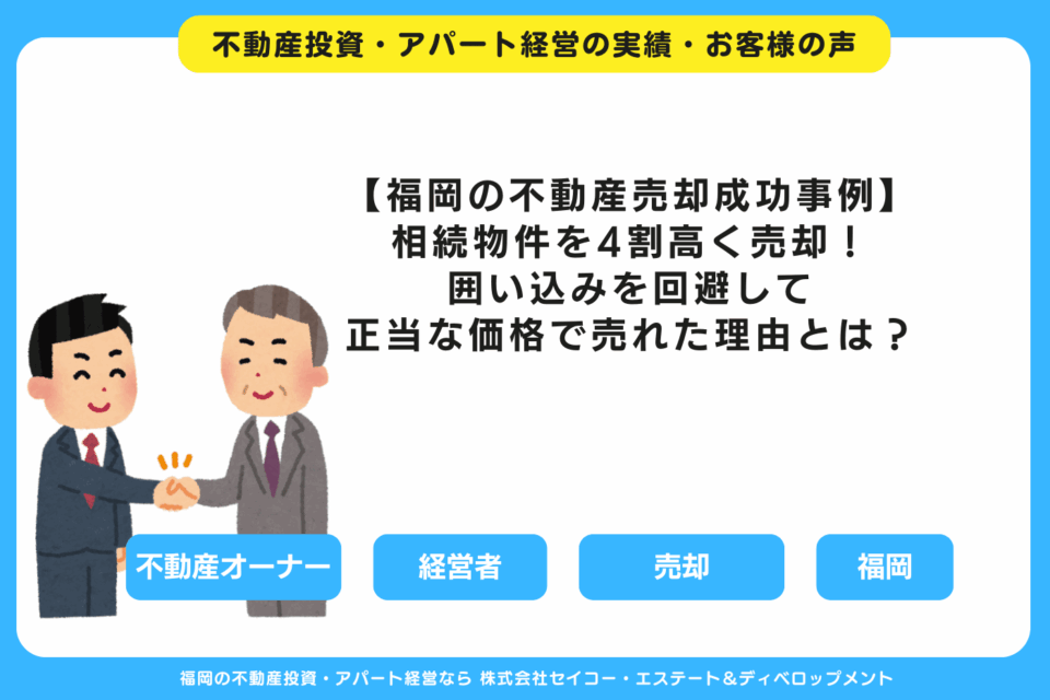 【福岡の不動産売却成功事例】相続物件を4割高く売却！囲い込みを回避して正当な価格で売れた理由とは？ 福岡の不動産投資・アパート経営・新築一棟アパート建築・工務店ならセイコーエステート＆ディベロップメント｜福岡の不動産投資・アパート経営の成功事例・お客様の声