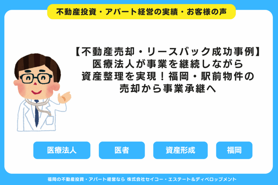 【不動産売却・リースバック成功事例】医療法人が事業を継続しながら資産整理を実現｜福岡・駅前物件の売却から事業承継へ 福岡の不動産投資・アパート経営・新築一棟アパート建築・工務店ならセイコーエステート＆ディベロップメント｜福岡の不動産投資・アパート経営の成功事例・お客様の声